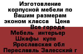 Изготовление корпусной мебели по Вашим размерам,эконом класса › Цена ­ 8 000 - Все города Мебель, интерьер » Шкафы, купе   . Ярославская обл.,Переславль-Залесский г.